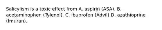 Salicylism is a toxic effect from A. aspirin (ASA). B. acetaminophen (Tylenol). C. ibuprofen (Advil) D. azathioprine (Imuran).