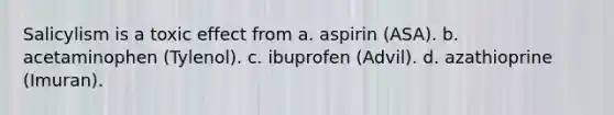 Salicylism is a toxic effect from a. aspirin (ASA). b. acetaminophen (Tylenol). c. ibuprofen (Advil). d. azathioprine (Imuran).