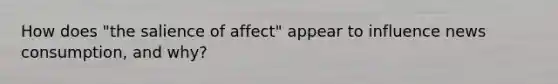 How does "the salience of affect" appear to influence news consumption, and why?