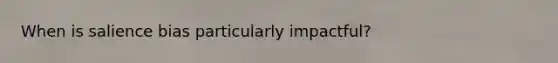 When is salience bias particularly impactful?