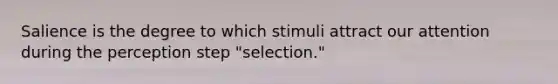 Salience is the degree to which stimuli attract our attention during the perception step "selection."