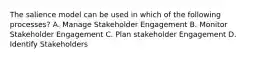 The salience model can be used in which of the following processes? A. Manage Stakeholder Engagement B. Monitor Stakeholder Engagement C. Plan stakeholder Engagement D. Identify Stakeholders