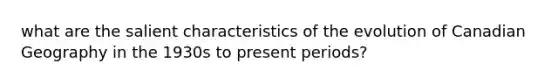 what are the salient characteristics of the evolution of Canadian Geography in the 1930s to present periods?