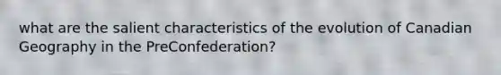 what are the salient characteristics of the evolution of Canadian Geography in the PreConfederation?