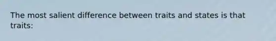 The most salient difference between traits and states is that traits: