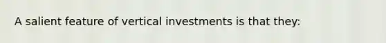 A salient feature of vertical investments is that they: