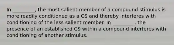 In _________, the most salient member of a compound stimulus is more readily conditioned as a CS and thereby interferes with conditioning of the less salient member. In _________, the presence of an established CS within a compound interferes with conditioning of another stimulus.