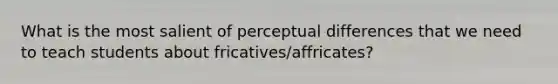 What is the most salient of perceptual differences that we need to teach students about fricatives/affricates?