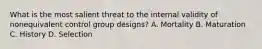 What is the most salient threat to the internal validity of nonequivalent control group designs? A. Mortality B. Maturation C. History D. Selection