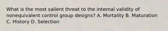 What is the most salient threat to the internal validity of nonequivalent control group designs? A. Mortality B. Maturation C. History D. Selection