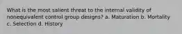 What is the most salient threat to the internal validity of nonequivalent control group designs? a. Maturation b. Mortality c. Selection d. History