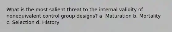 What is the most salient threat to the internal validity of nonequivalent control group designs? a. Maturation b. Mortality c. Selection d. History