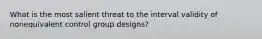 What is the most salient threat to the interval validity of nonequivalent control group designs?