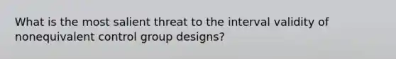 What is the most salient threat to the interval validity of nonequivalent control group designs?