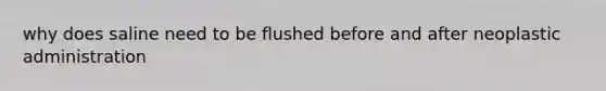 why does saline need to be flushed before and after neoplastic administration