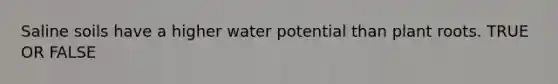 Saline soils have a higher water potential than plant roots. TRUE OR FALSE