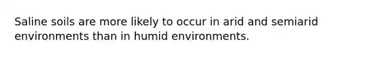 Saline soils are more likely to occur in arid and semiarid environments than in humid environments.