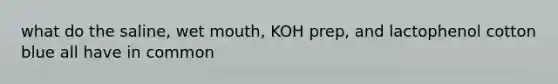 what do the saline, wet mouth, KOH prep, and lactophenol cotton blue all have in common