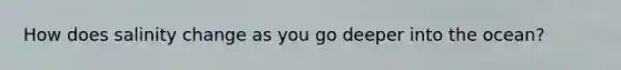 How does salinity change as you go deeper into the ocean?