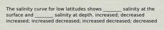 The salinity curve for low latitudes shows ________ salinity at the surface and ________ salinity at depth. increased; decreased increased; increased decreased; increased decreased; decreased