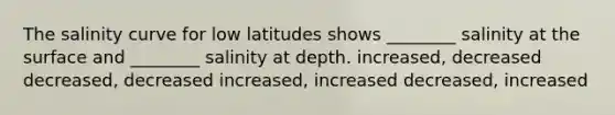 The salinity curve for low latitudes shows ________ salinity at the surface and ________ salinity at depth. increased, decreased decreased, decreased increased, increased decreased, increased