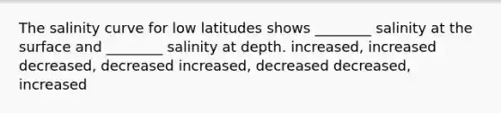 The salinity curve for low latitudes shows ________ salinity at the surface and ________ salinity at depth. increased, increased decreased, decreased increased, decreased decreased, increased