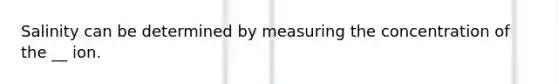 Salinity can be determined by measuring the concentration of the __ ion.