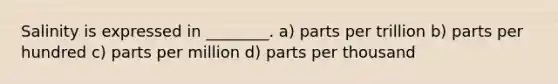 Salinity is expressed in ________. a) parts per trillion b) parts per hundred c) parts per million d) parts per thousand