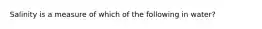 Salinity is a measure of which of the following in water?