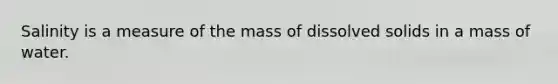 Salinity is a measure of the mass of dissolved solids in a mass of water.