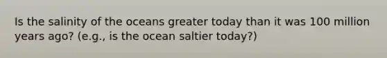 Is the salinity of the oceans greater today than it was 100 million years ago? (e.g., is the ocean saltier today?)