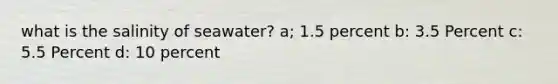 what is the salinity of seawater? a; 1.5 percent b: 3.5 Percent c: 5.5 Percent d: 10 percent