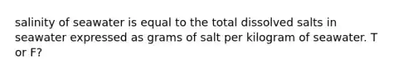 salinity of seawater is equal to the total dissolved salts in seawater expressed as grams of salt per kilogram of seawater. T or F?