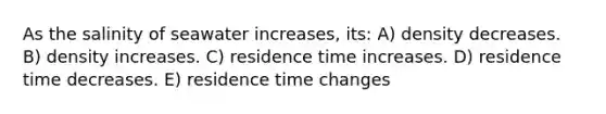 As the salinity of seawater increases, its: A) density decreases. B) density increases. C) residence time increases. D) residence time decreases. E) residence time changes