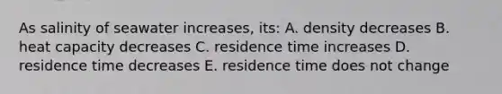 As salinity of seawater increases, its: A. density decreases B. heat capacity decreases C. residence time increases D. residence time decreases E. residence time does not change