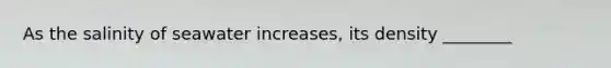 As the salinity of seawater increases, its density ________