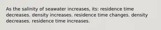 As the salinity of seawater increases, its: residence time decreases. density increases. residence time changes. density decreases. residence time increases.