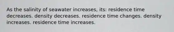 As the salinity of seawater increases, its: residence time decreases. density decreases. residence time changes. density increases. residence time increases.