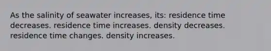 As the salinity of seawater increases, its: residence time decreases. residence time increases. density decreases. residence time changes. density increases.