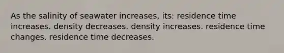 As the salinity of seawater increases, its: residence time increases. density decreases. density increases. residence time changes. residence time decreases.