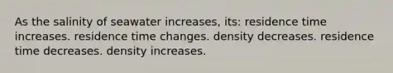 As the salinity of seawater increases, its: residence time increases. residence time changes. density decreases. residence time decreases. density increases.