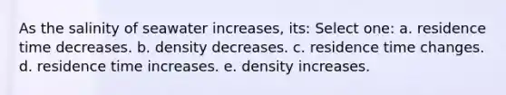 As the salinity of seawater increases, its: Select one: a. residence time decreases. b. density decreases. c. residence time changes. d. residence time increases. e. density increases.