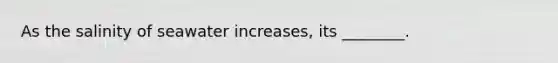 As the salinity of seawater increases, its ________.