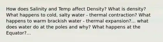 How does Salinity and Temp affect Density? What is density? What happens to cold, salty water - thermal contraction? What happens to warm brackish water - thermal expansion?... what does water do at the poles and why? What happens at the Equator?...