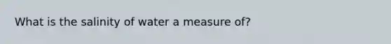 What is the salinity of water a measure of?