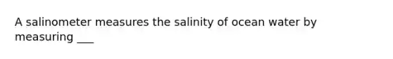 A salinometer measures the salinity of ocean water by measuring ___