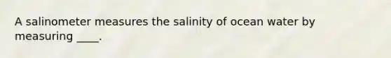 A salinometer measures the salinity of ocean water by measuring ____.