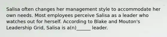 Salisa often changes her management style to accommodate her own needs. Most employees perceive Salisa as a leader who watches out for herself. According to Blake and Mouton's Leadership Grid, Salisa is a(n)______ leader.