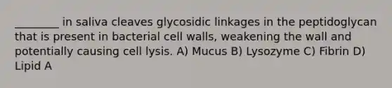 ________ in saliva cleaves glycosidic linkages in the peptidoglycan that is present in bacterial cell walls, weakening the wall and potentially causing cell lysis. A) Mucus B) Lysozyme C) Fibrin D) Lipid A