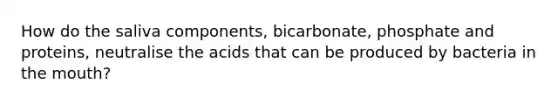 How do the saliva components, bicarbonate, phosphate and proteins, neutralise the acids that can be produced by bacteria in the mouth?